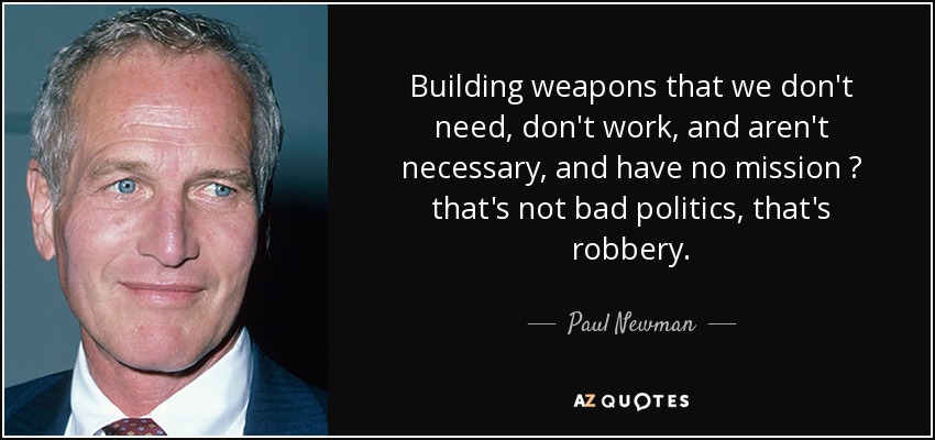 Building weapons that we don't need, don't work, and aren't necessary, and have no mission  that's not bad politics, that's robbery. - Paul Newman