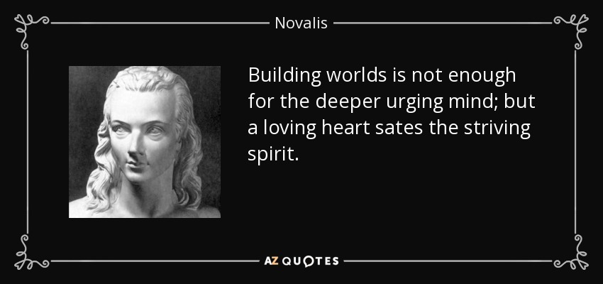 Building worlds is not enough for the deeper urging mind; but a loving heart sates the striving spirit. - Novalis