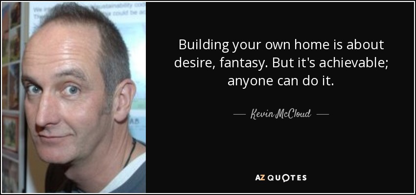 Building your own home is about desire, fantasy. But it's achievable; anyone can do it. - Kevin McCloud