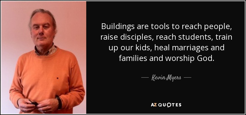 Buildings are tools to reach people, raise disciples, reach students, train up our kids, heal marriages and families and worship God. - Kevin Myers