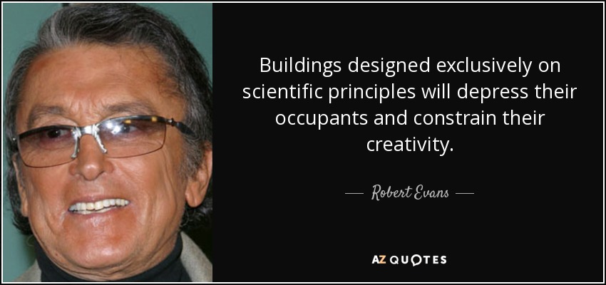 Buildings designed exclusively on scientific principles will depress their occupants and constrain their creativity. - Robert Evans