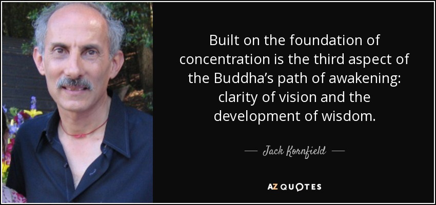 Built on the foundation of concentration is the third aspect of the Buddha’s path of awakening: clarity of vision and the development of wisdom. - Jack Kornfield