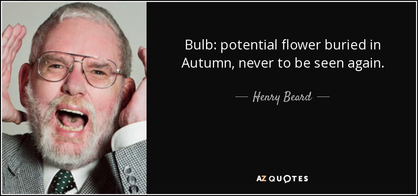 Bulb: potential flower buried in Autumn, never to be seen again. - Henry Beard