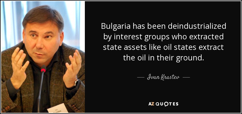 Bulgaria has been deindustrialized by interest groups who extracted state assets like oil states extract the oil in their ground. - Ivan Krastev