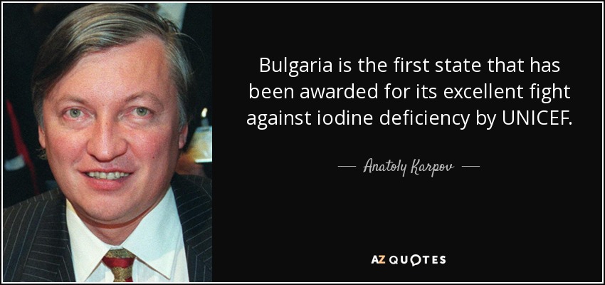 Bulgaria is the first state that has been awarded for its excellent fight against iodine deficiency by UNICEF. - Anatoly Karpov