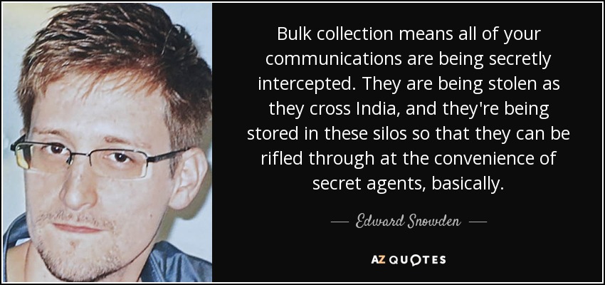 Bulk collection means all of your communications are being secretly intercepted. They are being stolen as they cross India, and they're being stored in these silos so that they can be rifled through at the convenience of secret agents, basically. - Edward Snowden