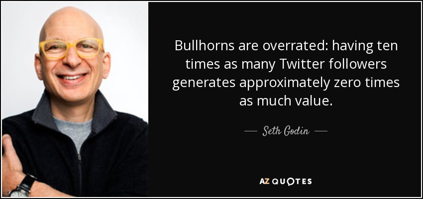 Bullhorns are overrated: having ten times as many Twitter followers generates approximately zero times as much value. - Seth Godin