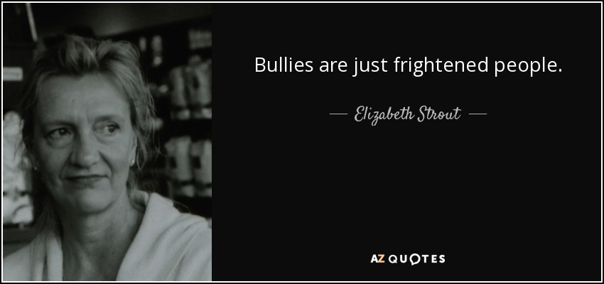 Bullies are just frightened people. - Elizabeth Strout