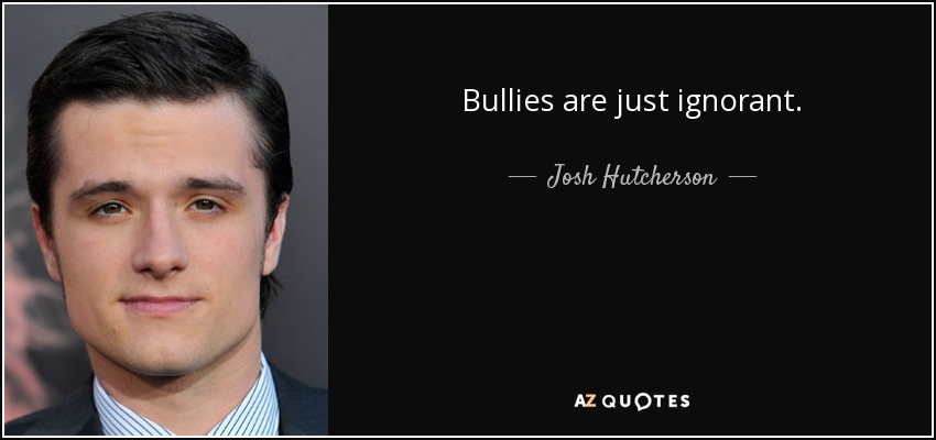 Bullies are just ignorant. - Josh Hutcherson
