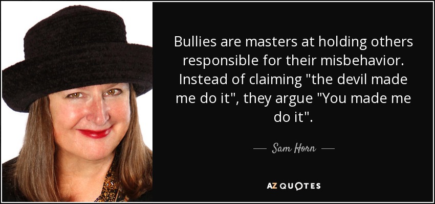 Bullies are masters at holding others responsible for their misbehavior. Instead of claiming 