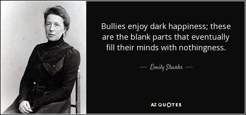 Bullies enjoy dark happiness; these are the blank parts that eventually fill their minds with nothingness. - Emily Shanks