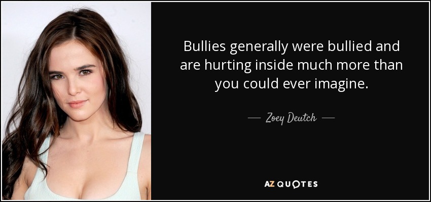 Bullies generally were bullied and are hurting inside much more than you could ever imagine. - Zoey Deutch