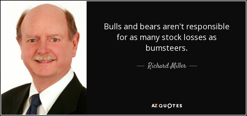 Bulls and bears aren't responsible for as many stock losses as bumsteers. - Richard Miller