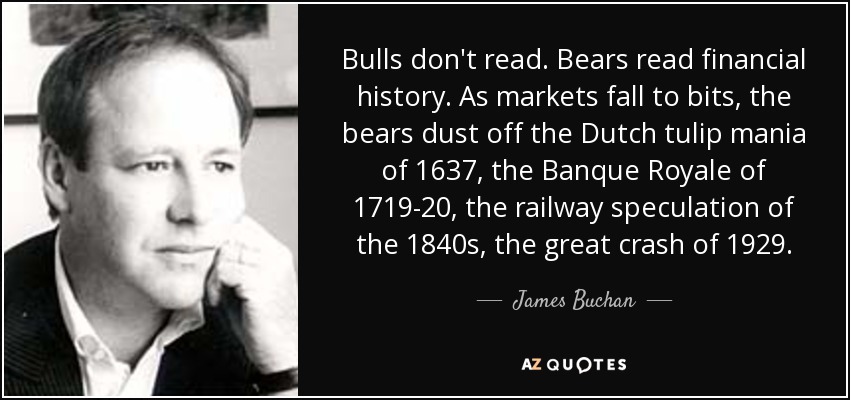 Bulls don't read. Bears read financial history. As markets fall to bits, the bears dust off the Dutch tulip mania of 1637, the Banque Royale of 1719-20, the railway speculation of the 1840s, the great crash of 1929. - James Buchan