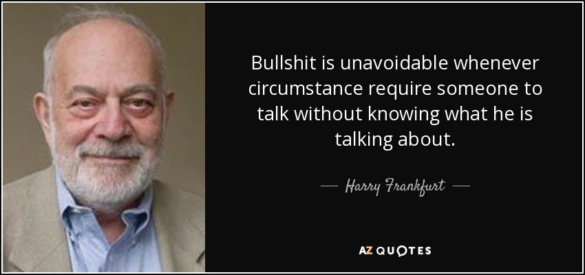 Bullshit is unavoidable whenever circumstance require someone to talk without knowing what he is talking about. - Harry Frankfurt