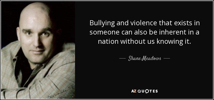 Bullying and violence that exists in someone can also be inherent in a nation without us knowing it. - Shane Meadows