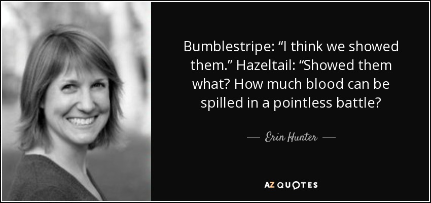 Bumblestripe: “I think we showed them.” Hazeltail: “Showed them what? How much blood can be spilled in a pointless battle? - Erin Hunter