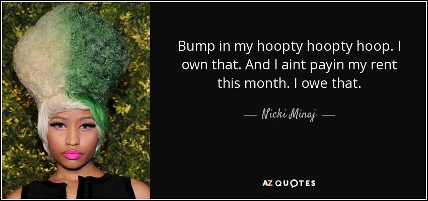 Bump in my hoopty hoopty hoop. I own that. And I aint payin my rent this month. I owe that. - Nicki Minaj