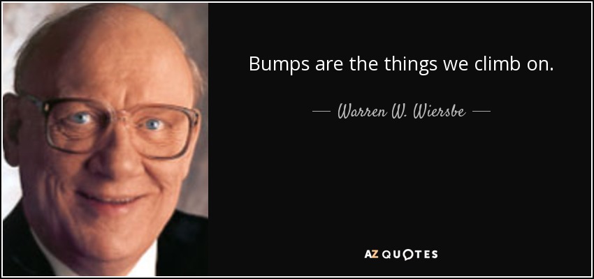 Bumps are the things we climb on. - Warren W. Wiersbe