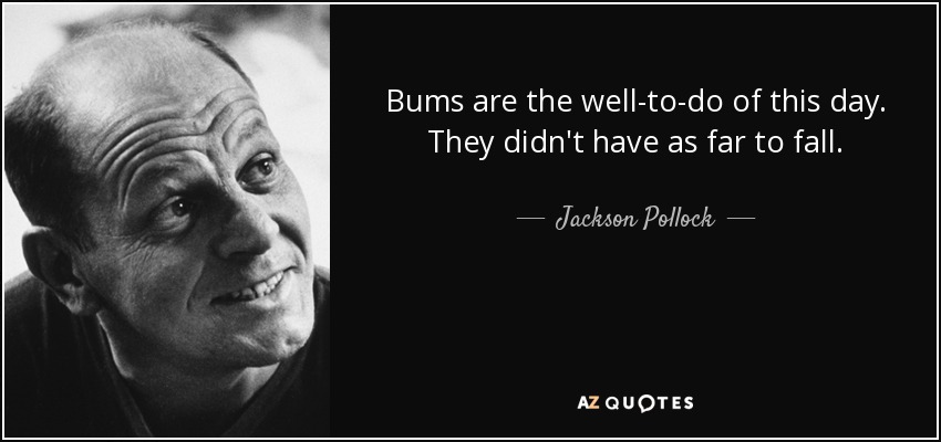 Bums are the well-to-do of this day. They didn't have as far to fall. - Jackson Pollock