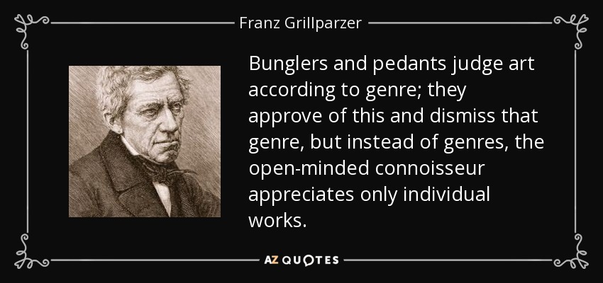 Bunglers and pedants judge art according to genre; they approve of this and dismiss that genre, but instead of genres, the open-minded connoisseur appreciates only individual works. - Franz Grillparzer