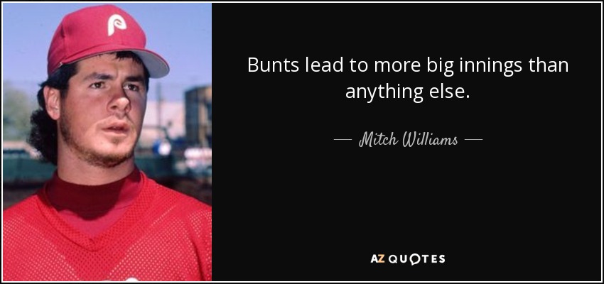 Bunts lead to more big innings than anything else. - Mitch Williams