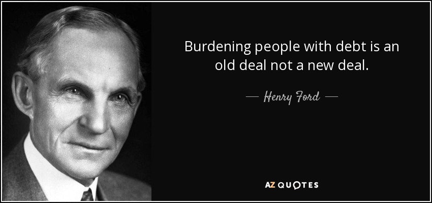 Burdening people with debt is an old deal not a new deal. - Henry Ford