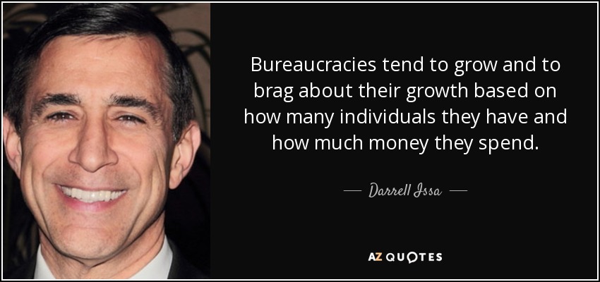 Bureaucracies tend to grow and to brag about their growth based on how many individuals they have and how much money they spend. - Darrell Issa