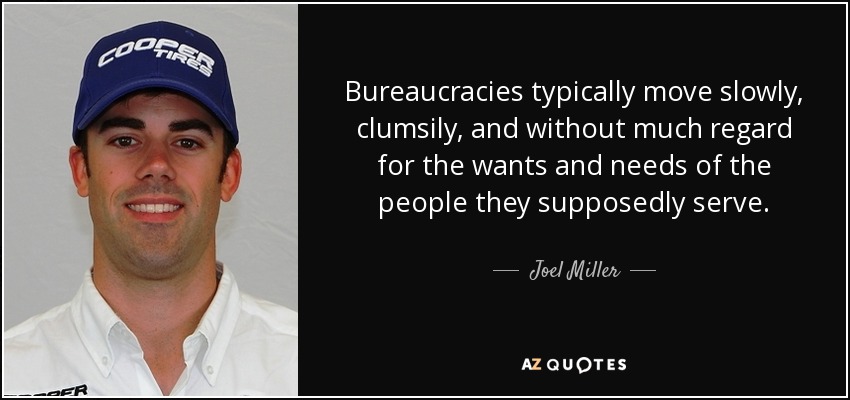 Bureaucracies typically move slowly, clumsily, and without much regard for the wants and needs of the people they supposedly serve. - Joel Miller