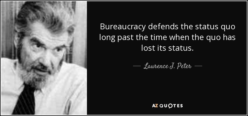 Bureaucracy defends the status quo long past the time when the quo has lost its status. - Laurence J. Peter