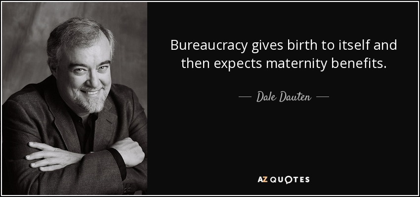 Bureaucracy gives birth to itself and then expects maternity benefits. - Dale Dauten
