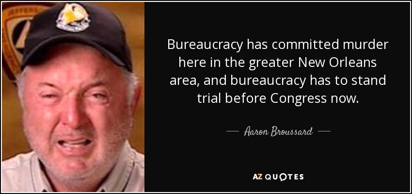 Bureaucracy has committed murder here in the greater New Orleans area, and bureaucracy has to stand trial before Congress now. - Aaron Broussard