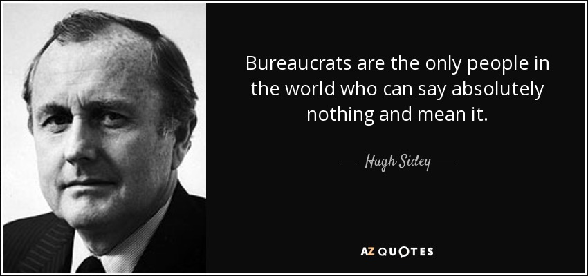 Bureaucrats are the only people in the world who can say absolutely nothing and mean it. - Hugh Sidey