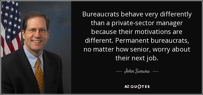 Bureaucrats behave very differently than a private-sector manager because their motivations are different. Permanent bureaucrats, no matter how senior, worry about their next job. - John Sununu