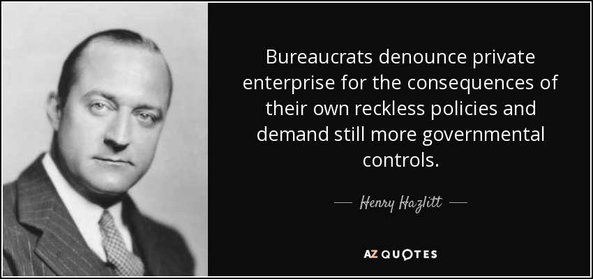Bureaucrats denounce private enterprise for the consequences of their own reckless policies and demand still more governmental controls. - Henry Hazlitt