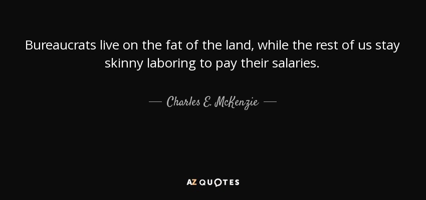 Bureaucrats live on the fat of the land, while the rest of us stay skinny laboring to pay their salaries. - Charles E. McKenzie
