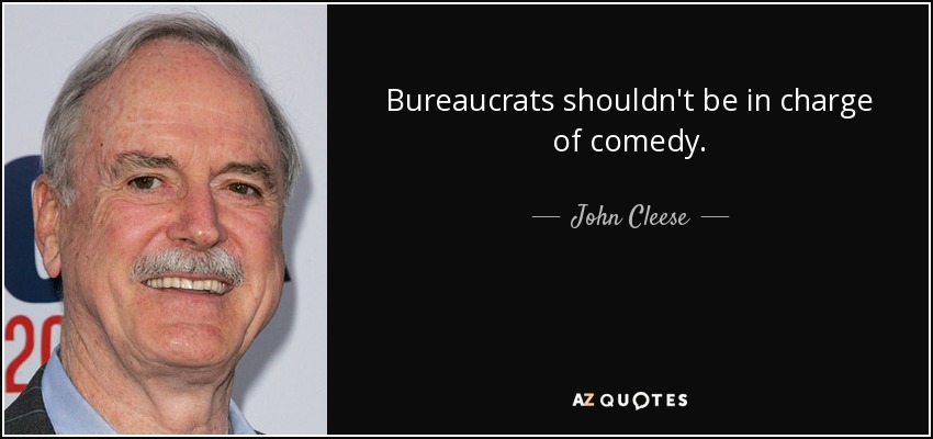 Bureaucrats shouldn't be in charge of comedy. - John Cleese