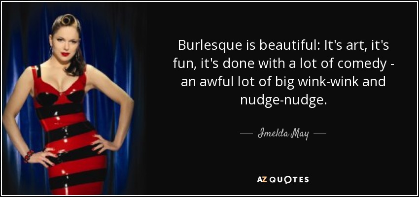 Burlesque is beautiful: It's art, it's fun, it's done with a lot of comedy - an awful lot of big wink-wink and nudge-nudge. - Imelda May