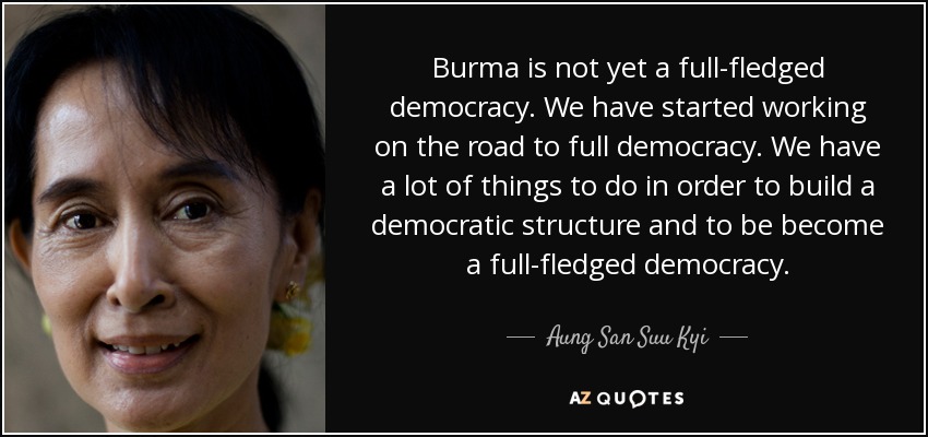 Burma is not yet a full-fledged democracy. We have started working on the road to full democracy. We have a lot of things to do in order to build a democratic structure and to be become a full-fledged democracy. - Aung San Suu Kyi