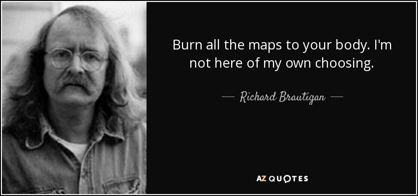 Burn all the maps to your body. I'm not here of my own choosing. - Richard Brautigan