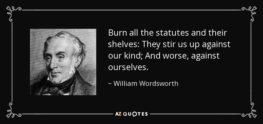 Burn all the statutes and their shelves: They stir us up against our kind; And worse, against ourselves. - William Wordsworth