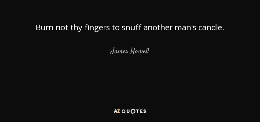 Burn not thy fingers to snuff another man's candle. - James Howell