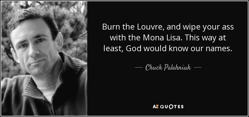 Burn the Louvre, and wipe your ass with the Mona Lisa. This way at least, God would know our names. - Chuck Palahniuk