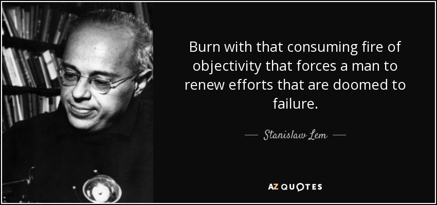 Burn with that consuming fire of objectivity that forces a man to renew efforts that are doomed to failure. - Stanislaw Lem