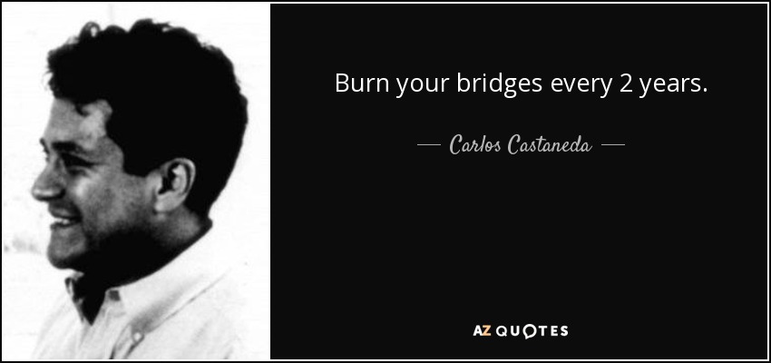 Burn your bridges every 2 years. - Carlos Castaneda