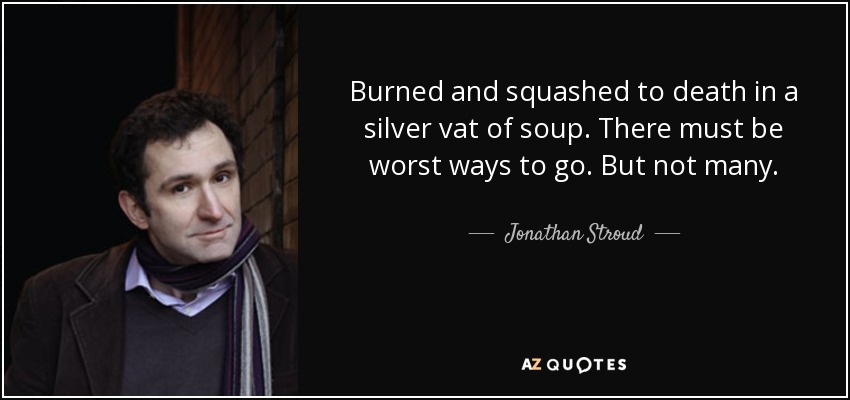 Burned and squashed to death in a silver vat of soup. There must be worst ways to go. But not many. - Jonathan Stroud