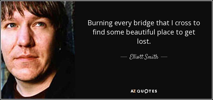 Burning every bridge that I cross to find some beautiful place to get lost. - Elliott Smith