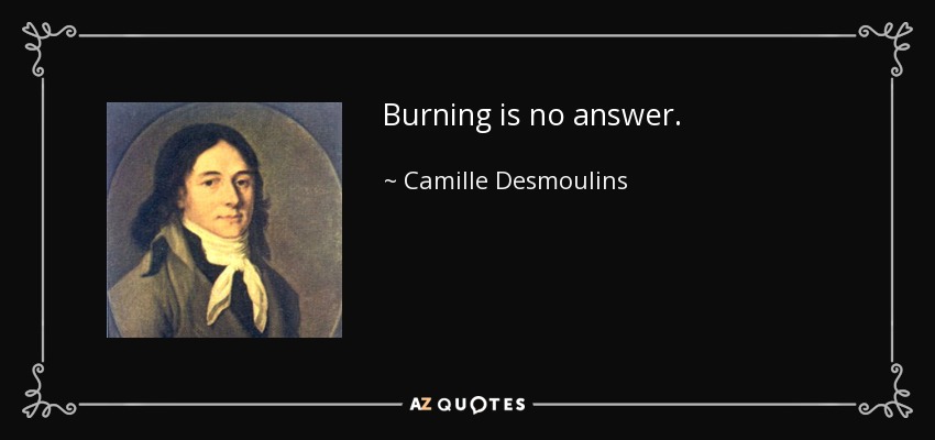 Burning is no answer. - Camille Desmoulins