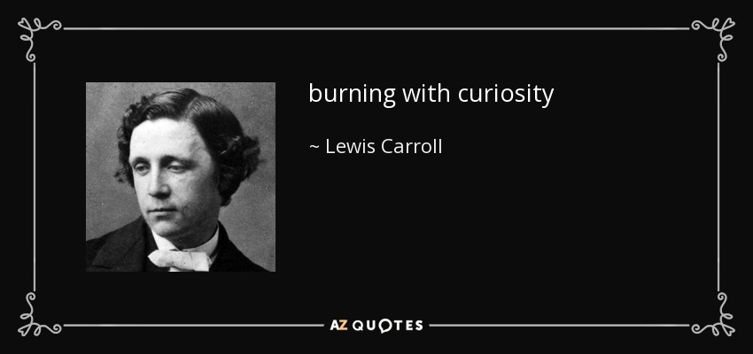 burning with curiosity - Lewis Carroll