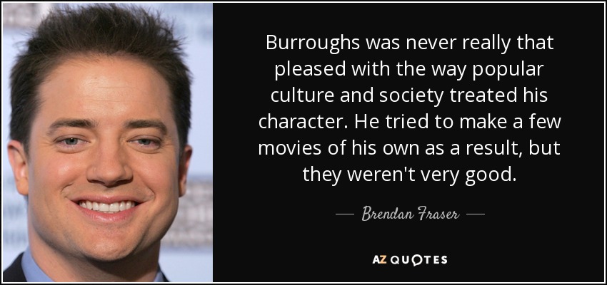 Burroughs was never really that pleased with the way popular culture and society treated his character. He tried to make a few movies of his own as a result, but they weren't very good. - Brendan Fraser